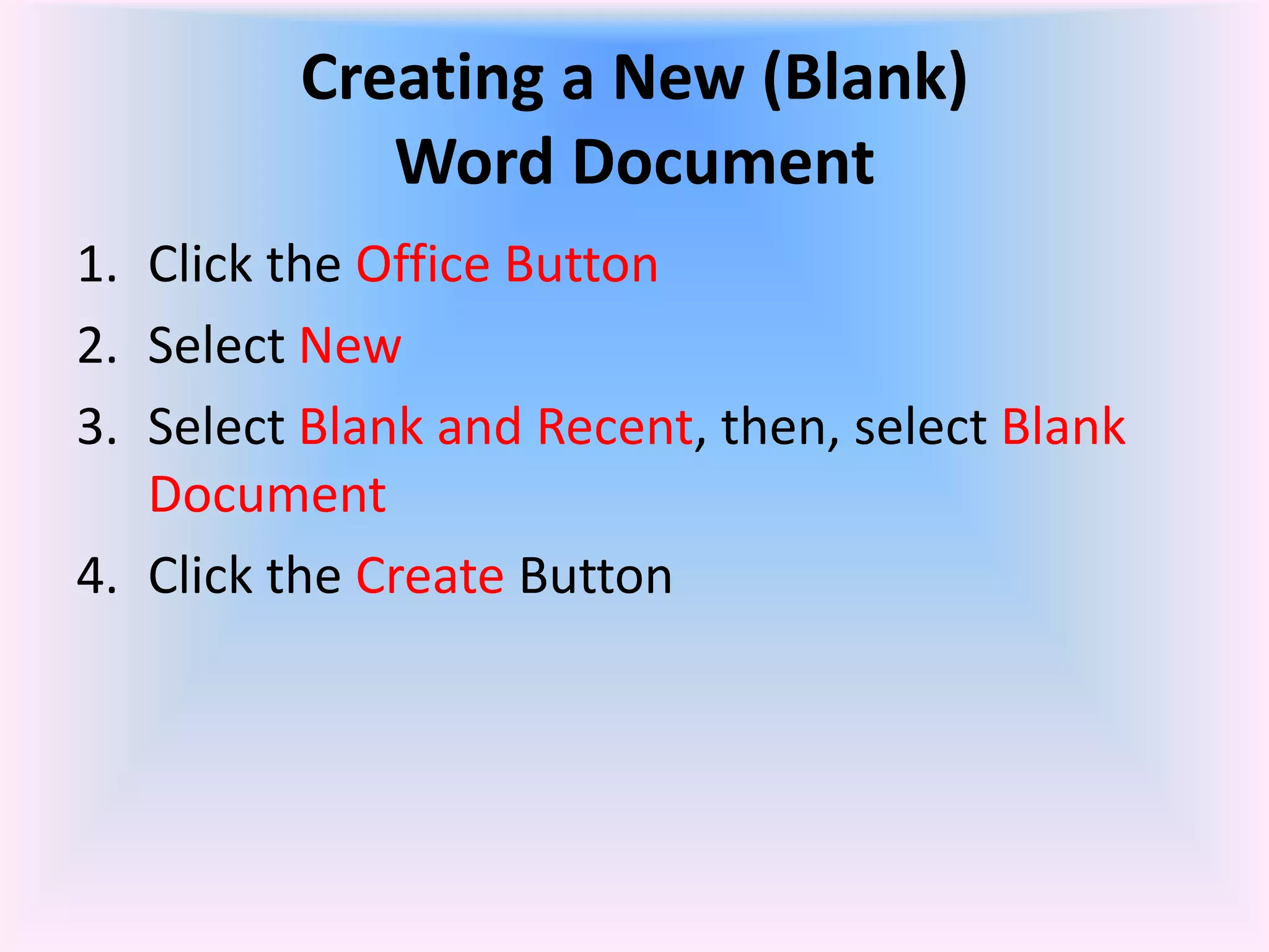 Creating a New (Blank)
Word Document
1. Click the Office Button
2. Select New
3. Select Blank and Recent, then, select Blank
Document
4. Click the Create Button
 