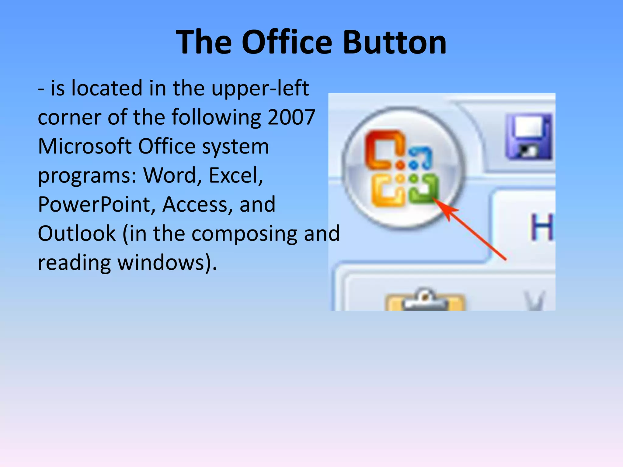 The Office Button
- is located in the upper-left
corner of the following 2007
Microsoft Office system
programs: Word, Excel,
PowerPoint, Access, and
Outlook (in the composing and
reading windows).
 