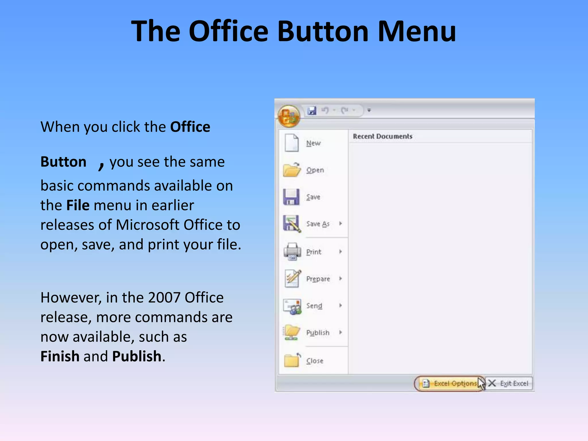 When you click the Office
Button ,you see the same
basic commands available on
the File menu in earlier
releases of Microsoft Office to
open, save, and print your file.
However, in the 2007 Office
release, more commands are
now available, such as
Finish and Publish.
The Office Button Menu
 