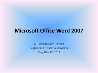 Microsoft Office Word 2007
ICT Introductory Training
Tagbilaran City Schools Division
May 10 – 13, 2011
 