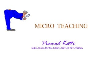 MICRO TEACHING
Pramod Katti
M.Sc., M.Ed., M.Phil., K-SET., NET., K-TET.,PGDCA
 