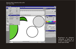 Exercício flash/ desenho/mike sa.fla
Profª Venise Melo




                                       Duplique os objetos
                                       utilizando a tecla alt e
                                       arraste o objeto para um
                                       local vazio na tela.
 