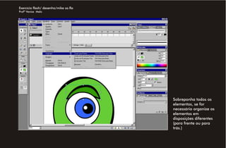 Exercício flash/ desenho/mike sa.fla
Profª Venise Melo




                                       Sobreponha todos os
                                       elementos, se for
                                       necessário organize os
                                       elementos em
                                       disposições diferentes
                                       (para frente ou para
                                       trás.)
 