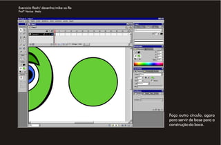 Exercício flash/ desenho/mike sa.fla
Profª Venise Melo




                                       Faça outro círculo, agora
                                       para servir de base para a
                                       construção da boca.
 