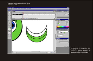 Exercício flash/ desenho/mike sa.fla
Profª Venise Melo




                                       Duplique o contorno do
                                       sorriso para fazer a
                                       demarcação dos dentes.
 