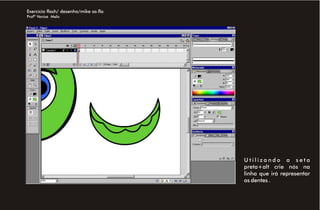 Exercício flash/ desenho/mike sa.fla
Profª Venise Melo




                                       Utilizando a seta
                                       preta+alt crie nós na
                                       linha que irá representar
                                       os dentes .
 