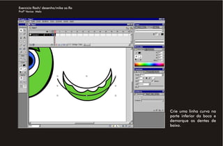 Exercício flash/ desenho/mike sa.fla
Profª Venise Melo




                                       Crie uma linha curva na
                                       parte inferior da boca e
                                       demarque os dentes de
                                       baixo.
 