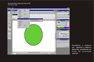 Exercício flash/ desenho/mike sa.fla
Profª Venise Melo




                                       Transforme o contorno
                                       em desenho e altere-o
                                       deixando semelhante ao
                                       traço de ilustração
                                       manual.
 