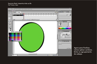 Exercício flash/ desenho/mike sa.fla
Profª Venise Melo




                                       Agora para finalizar,
                                       vamos aplicar sombras.
                                       Entre no agrupamento
                                       da cabeça.
 