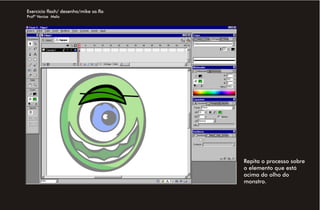 Exercício flash/ desenho/mike sa.fla
Profª Venise Melo




                                       Repita o processo sobre
                                       o elemento que está
                                       acima do olho do
                                       monstro.
 