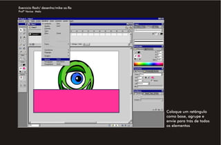 Exercício flash/ desenho/mike sa.fla
Profª Venise Melo




                                       Coloque um retângulo
                                       como base, agrupe e
                                       envie para trás de todos
                                       os elementos
 
