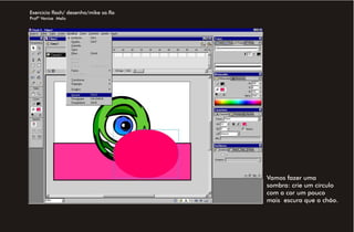 Exercício flash/ desenho/mike sa.fla
Profª Venise Melo




                                       Vamos fazer uma
                                       sombra: crie um círculo
                                       com a cor um pouco
                                       mais escura que o chão.
 