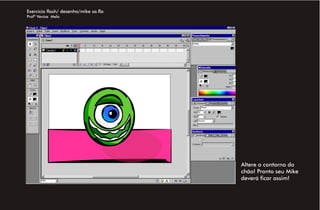 Exercício flash/ desenho/mike sa.fla
Profª Venise Melo




                                       Altere o contorno do
                                       chão! Pronto seu Mike
                                       deverá ficar assim!
 
