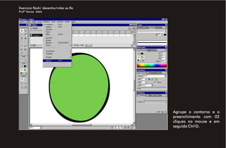 Exercício flash/ desenho/mike sa.fla
Profª Venise Melo




                                       Agrupe o contorno e o
                                       preenchimento com 02
                                       cliques no mouse e em
                                       seguida Ctrl G.
 