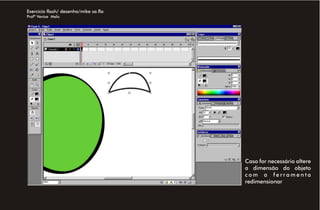Exercício flash/ desenho/mike sa.fla
Profª Venise Melo




                                       Caso for necessário altere
                                       a dimensão do objeto
                                       com a ferramenta
                                       redimensionar
 