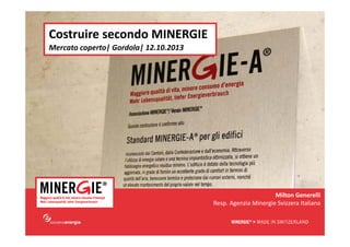 Costruire secondo MINERGIE
Mercato coperto| Gordola| 12.10.2013

Milton Generelli
Resp. Agenzia Minergie Svizzera Italiana

Porte aperte 2013| 12.10.13

www.minergie.ch

 