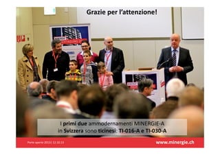 Grazieperl’attenzione!

Iprimidue ammodernamentiMINERGIE‐A
inSvizzera sonoticinesi:TI‐016‐AeTI‐030‐A
Porteaperte2013|12.10.13

www.minergie.ch

 