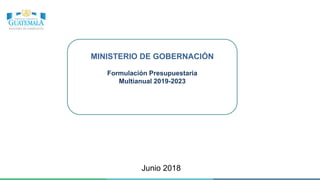 MINISTERIO DE GOBERNACIÓN
Formulación Presupuestaria
Multianual 2019-2023
Junio 2018
 