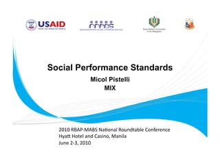 Social Performance Standards
              Micol Pistelli
                  MIX




  2010 RBAP‐MABS Na.onal Roundtable Conference 
  Hya= Hotel and Casino, Manila 
  June 2‐3, 2010 
 