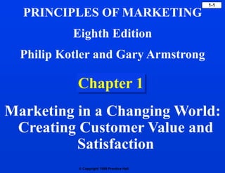  Copyright 1999 Prentice Hall
1-1
Chapter 1
Marketing in a Changing World:
Creating Customer Value and
Satisfaction
PRINCIPLES OF MARKETING
Eighth Edition
Philip Kotler and Gary Armstrong
 