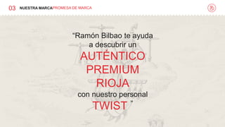 03 NUESTRA MARCAPROMESA DE MARCA
“Ramón Bilbao te ayuda
a descubrir un
AUTÉNTICO
PREMIUM
RIOJA
con nuestro personal
TWIST ”
 