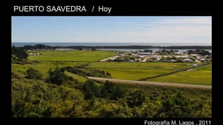 PUERTO SAAVEDRA / 22 DE MAYO DE 1960
Tsunami
Barra de
arena
PUERTO SAAVEDRA / Hoy
Fotografía M. Lagos , 2011
 