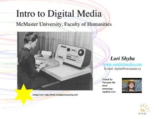Intro to Digital Media
McMaster University, Faculty of Humanities




                                                            Lori Shyba
                                                     www.sundialmedia.com
                                                      E-mail: shybal@mcmaster.ca


                                                     Vetted by
                                                     Tarzana the
                                                     most
                                                     annoying
                                                     student ever.
       image from: http://www.vintagecomputing.com
 
