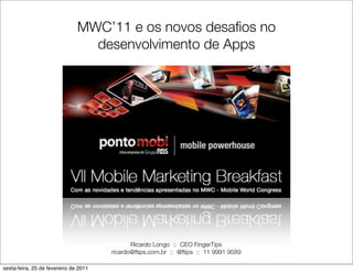 MWC’11 e os novos desaﬁos no
                                 desenvolvimento de Apps




                                              Ricardo Longo :: CEO FingerTips
                                       ricardo@ftips.com.br :: @ftips :: 11 9991 9589

sexta-feira, 25 de fevereiro de 2011
 