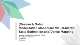 National Chung Cheng University, Taiwan
Robot Vision Laboratory
2018/03/22
Jacky Liu
(Research Note)
Model-Aided Monocular Visual-Inertial
State Estimation and Dense Mapping
 