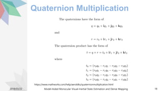 Quaternion Multiplication
2018/03/22 Model-Aided Monocular Visual-Inertial State Estimation and Dense Mapping 18
https://www.mathworks.com/help/aeroblks/quaternionmultiplication.html
 