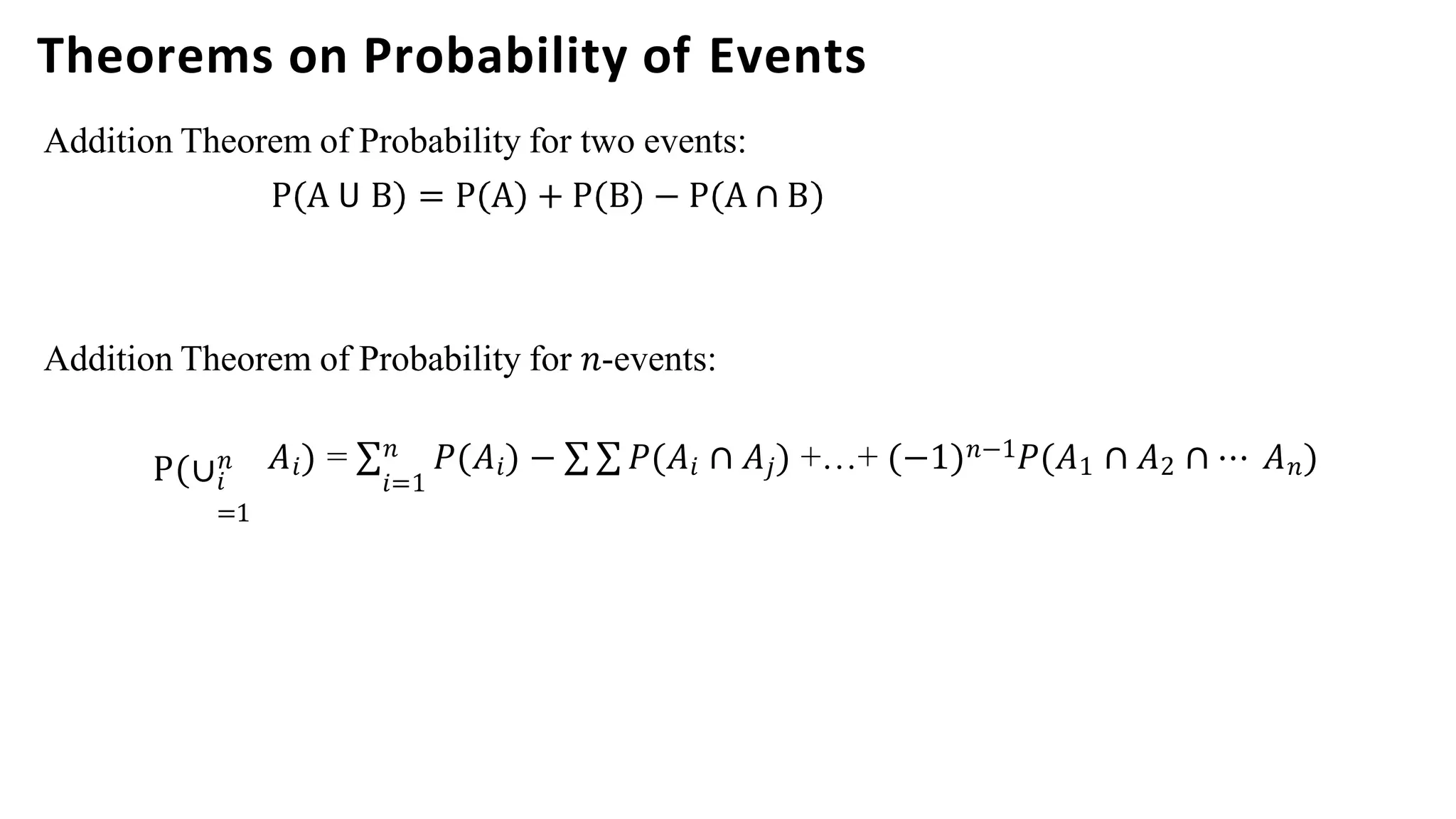 Theorems on Probability of Events
Addition Theorem of Probability for two events:
P A 𝖴 B = P A + P B − P A ∩ B
Addition Theorem of Probability for 𝑛-events:
𝑖
=1
P(∪𝑛 𝐴𝑖) = ∑𝑛 𝑃(𝐴𝑖) − ∑ ∑ 𝑃(𝐴𝑖 ∩ 𝐴𝑗) +…+ (−1)𝑛−1𝑃(𝐴1 ∩ 𝐴2 ∩ ⋯ 𝐴𝑛)
𝑖=1
 