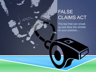 FALSE
CLAIMS ACT
The law that can sneak
up and blow the whistle
on your practice…
 