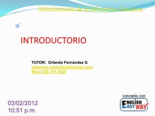 Administración de la Informática Educativa




    INTRODUCTORIO

       TUTOR: Orlando Fernández G
       sistemas.colombia@hotmail.com
       Móvil 320 341 0039




03/02/2012
10:51 p.m.
 