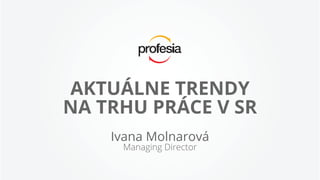 AKTUÁLNE TRENDY
NA TRHU PRÁCE V SR
Ivana Molnarová
Managing Director
 