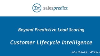 Beyond Predictive Lead Scoring 
Customer Lifecycle Intelligence 
John Hulwick, VP Sales 
 