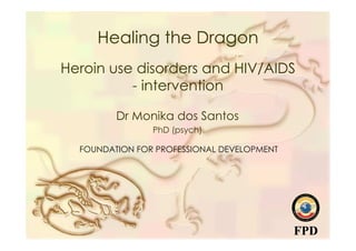 Healing the Dragon
Heroin use disorders and HIV/AIDS
          - intervention

         Dr Monika dos Santos
                PhD (psych)

  FOUNDATION FOR PROFESSIONAL DEVELOPMENT
 