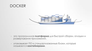DOCKER
- это программная платформа для быстрой сборки, отладки и
развертывания приложений.
- упаковывает ПО в стандартизованные блоки, которые
называются контейнерами.
 