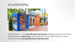 КОНТЕЙНЕРЫ
Контейнеры – это способ виртуализации операционной системы,
позволяющий запускать приложение и его зависимости в виде
процессов с изолированными ресурсами.
 
