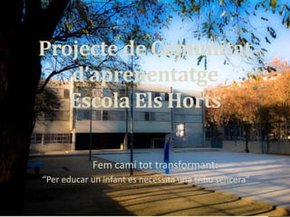 Projecte de Comunitat
d’aprenentatge
Escola Els Horts
,
Fem camí tot transformant:
“Per educar un infant es necessita una tribu sencera”
 