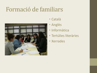 Formació de familiars
• Català
• Anglès
• Informàtica
• Tertúlies literàries
• Xerrades
 
