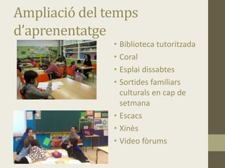 Ampliació del temps
d’aprenentatge
• Biblioteca tutoritzada
• Coral
• Esplai dissabtes
• Sortides familiars
culturals en cap de
setmana
• Escacs
• Xinès
• Video fòrums
 