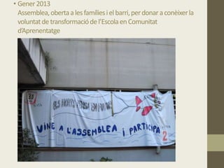 • Gener2013
Assemblea,obertaalesfamíliesielbarri,perdonaraconèixerla
voluntatdetransformaciódel’EscolaenComunitat
d’Aprenentatge
 