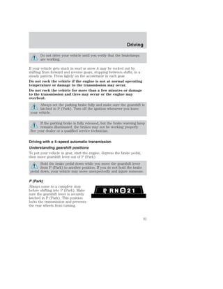 Do not drive your vehicle until you verify that the brakelamps 
are working. 
If your vehicle gets stuck in mud or snow it may be rocked out by 
shifting from forward and reverse gears, stopping between shifts, in a 
steady pattern. Press lightly on the accelerator in each gear. 
Do not rock the vehicle if the engine is not at normal operating 
temperature or damage to the transmission may occur. 
Do not rock the vehicle for more than a few minutes or damage 
to the transmission and tires may occur or the engine may 
overheat. 
Always set the parking brake fully and make sure the gearshift is 
latched in P (Park). Turn off the ignition whenever you leave 
your vehicle. 
If the parking brake is fully released, but the brake warning lamp 
remains illuminated, the brakes may not be working properly. 
See your dealer or a qualified service technician. 
Driving with a 4–speed automatic transmission 
Understanding gearshift positions 
To put your vehicle in gear, start the engine, depress the brake pedal, 
then move gearshift lever out of P (Park). 
Hold the brake pedal down while you move the gearshift lever 
from P (Park) to another position. If you do not hold the brake 
pedal down, your vehicle may move unexpectedly and injure someone. 
P (Park) 
Always come to a complete stop 
before shifting into P (Park). Make 
sure the gearshift lever is securely 
latched in P (Park). This position 
locks the transmission and prevents 
the rear wheels from turning. 
Driving 
31 
 