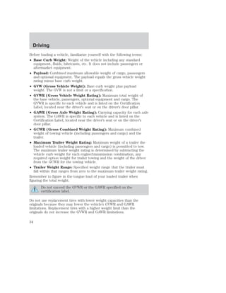 Driving 
Before loading a vehicle, familiarize yourself with the following terms: 
• Base Curb Weight: Weight of the vehicle including any standard 
equipment, fluids, lubricants, etc. It does not include passengers or 
aftermarket equipment. 
• Payload: Combined maximum allowable weight of cargo, passengers 
and optional equipment. The payload equals the gross vehicle weight 
rating minus base curb weight. 
• GVW (Gross Vehicle Weight): Base curb weight plus payload 
weight. The GVW is not a limit or a specification. 
• GVWR (Gross Vehicle Weight Rating): Maximum total weight of 
the base vehicle, passengers, optional equipment and cargo. The 
GVWR is specific to each vehicle and is listed on the Certification 
Label, located near the driver’s seat or on the driver’s door pillar. 
• GAWR (Gross Axle Weight Rating): Carrying capacity for each axle 
system. The GAWR is specific to each vehicle and is listed on the 
Certification Label, located near the driver’s seat or on the driver’s 
door pillar. 
• GCWR (Gross Combined Weight Rating): Maximum combined 
weight of towing vehicle (including passengers and cargo) and the 
trailer. 
• Maximum Trailer Weight Rating: Maximum weight of a trailer the 
loaded vehicle (including passengers and cargo) is permitted to tow. 
The maximum trailer weight rating is determined by subtracting the 
vehicle curb weight for each engine/transmission combination, any 
required option weight for trailer towing and the weight of the driver 
from the GCWR for the towing vehicle. 
• Trailer Weight Range: Specified weight range that the trailer must 
fall within that ranges from zero to the maximum trailer weight rating. 
Remember to figure in the tongue load of your loaded trailer when 
figuring the total weight. 
Do not exceed the GVWR or the GAWR specified on the 
certification label. 
Do not use replacement tires with lower weight capacities than the 
originals because they may lower the vehicle’s GVWR and GAWR 
limitations. Replacement tires with a higher weight limit than the 
originals do not increase the GVWR and GAWR limitations. 
34 
 