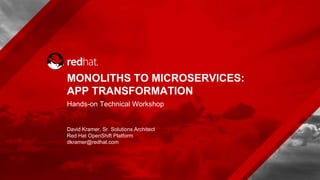 MONOLITHS TO MICROSERVICES:
APP TRANSFORMATION
Hands-on Technical Workshop
David Kramer, Sr. Solutions Architect
Red Hat OpenShift Platform
dkramer@redhat.com
 