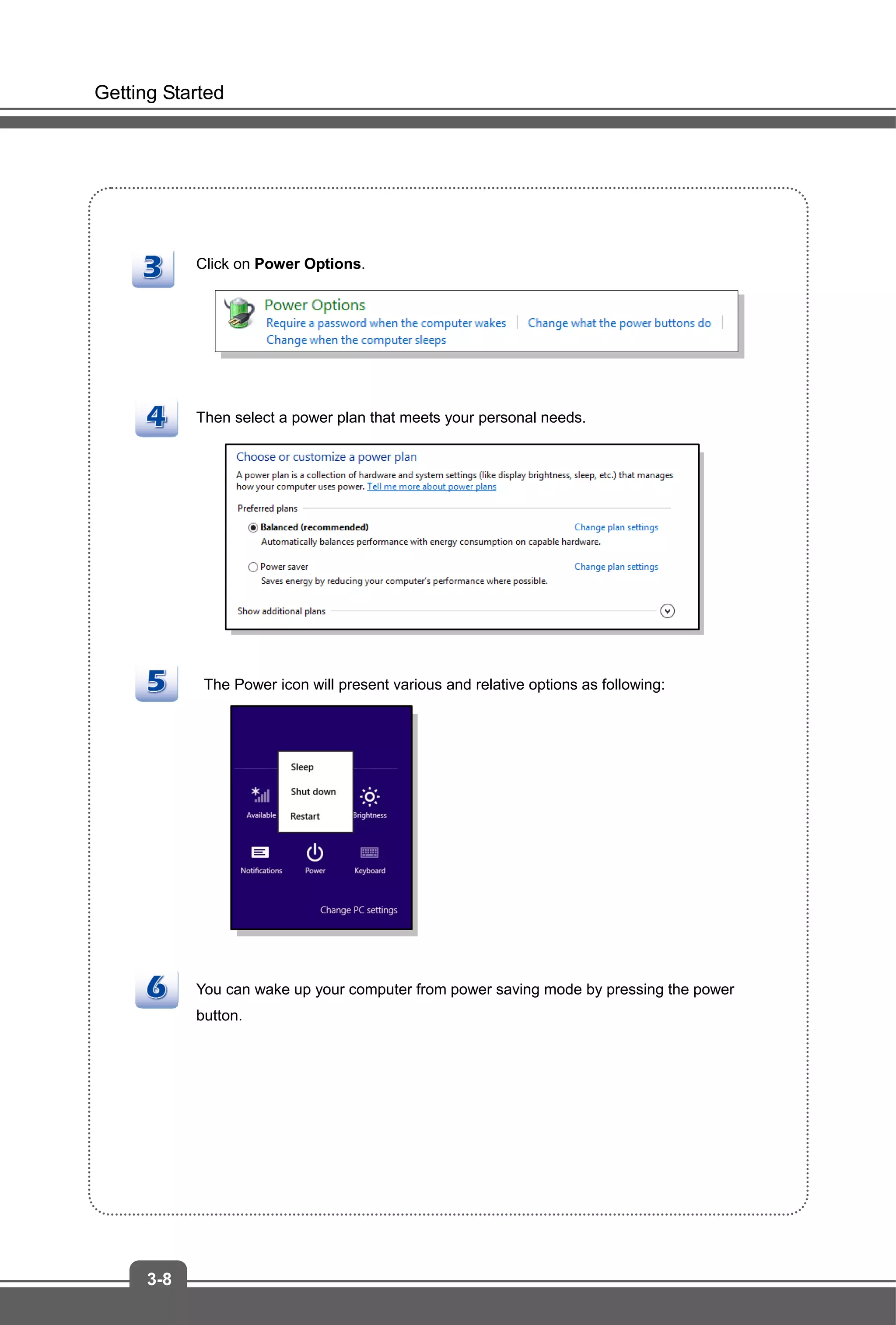 Getting Started
3-8
Click on Power Options.
Then select a power plan that meets your personal needs.
The Power icon will present various and relative options as following:
You can wake up your computer from power saving mode by pressing the power
button.
 
