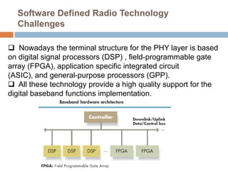 Multi-standard challenges and solutionsThe software defined radioThe vision is to have a generic hardware which can be programmed to any radio standard.Programmable basebandSingle hardware gives very large cost reductions.Single radio in multistandard terminals:GSM+3G+DECT/WLAN (UMA) for cell,WLAN+WiMAX+EDGE+3G for laptop,DVB-T+DVB-H+DAB for entertainment terminals