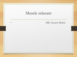 Muscle relaxant
• DR. Gayatri Mishra
 