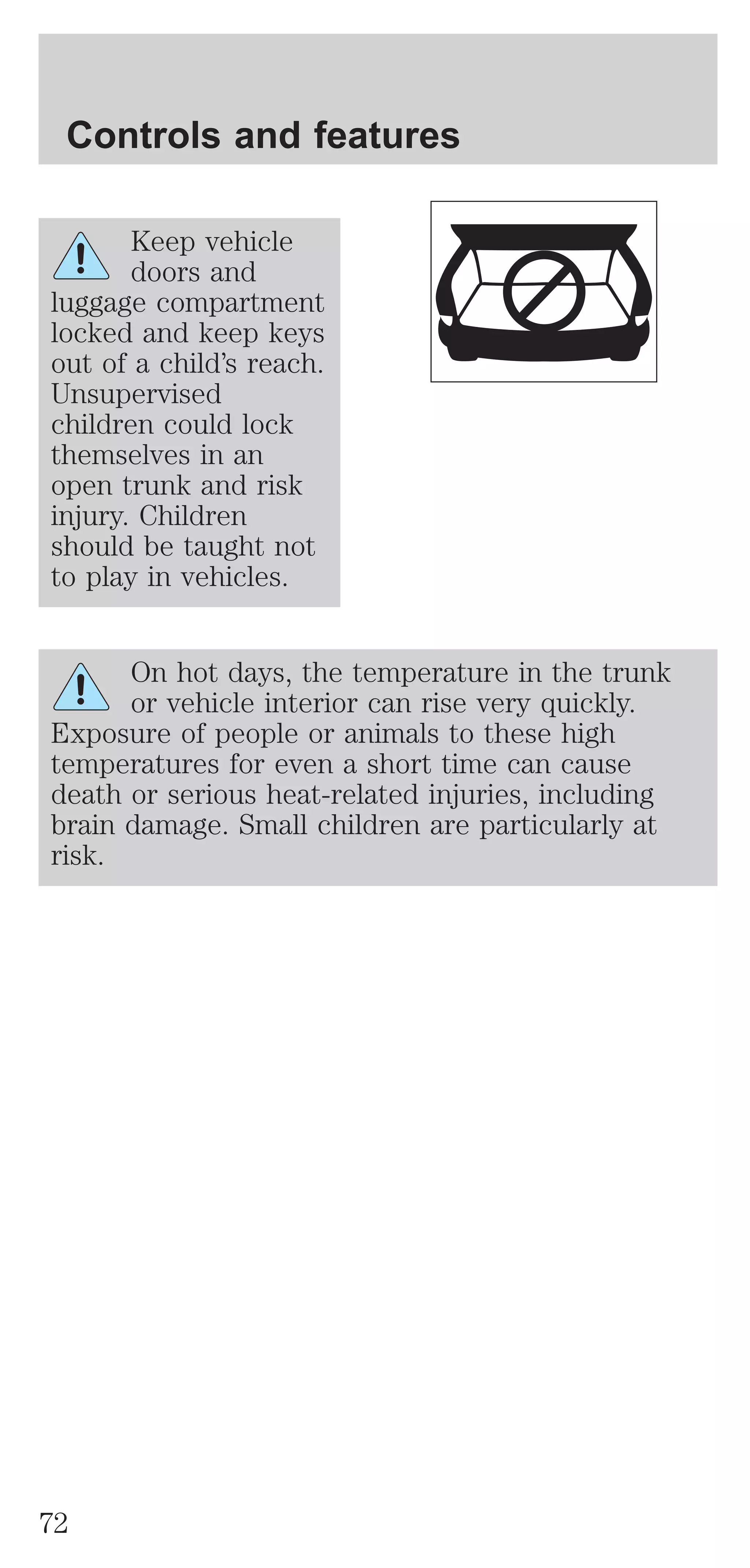 Controls and features 
Keep vehicle 
doors and 
luggage compartment 
locked and keep keys 
out of a child’s reach. 
Unsupervised 
children could lock 
themselves in an 
open trunk and risk 
injury. Children 
should be taught not 
to play in vehicles. 
On hot days, the temperature in the trunk 
or vehicle interior can rise very quickly. 
Exposure of people or animals to these high 
temperatures for even a short time can cause 
death or serious heat-related injuries, including 
brain damage. Small children are particularly at 
risk. 
72 
 