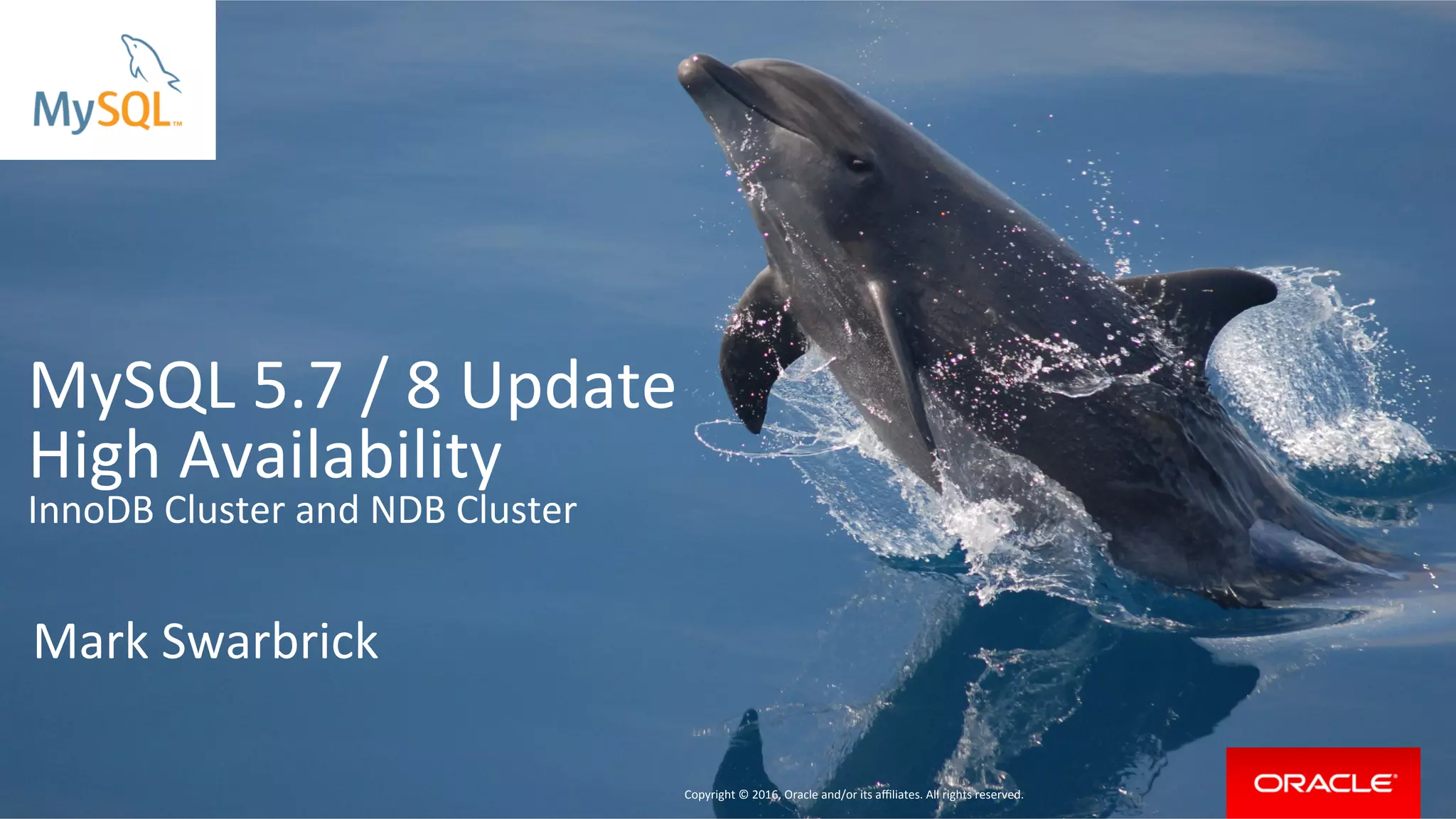 Copyright	©	2016,	Oracle	and/or	its	aﬃliates.	All	rights	reserved.		|	
MySQL	5.7	/	8	Update	
High	Availability	
InnoDB	Cluster	and	NDB	Cluster	
Mark	Swarbrick	
	
	 Copyright	©	2016,	Oracle	and/or	its	aﬃliates.	All	rights	reserved.			
 